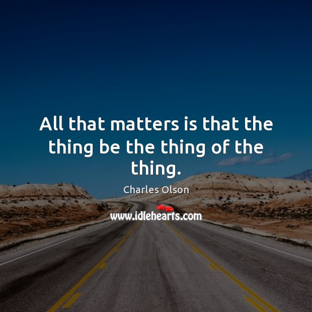 All that matters is that the thing be the thing of the thing. Charles Olson Picture Quote