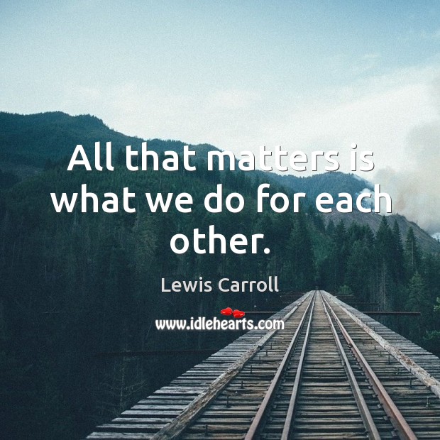 All that matters is what we do for each other. Lewis Carroll Picture Quote