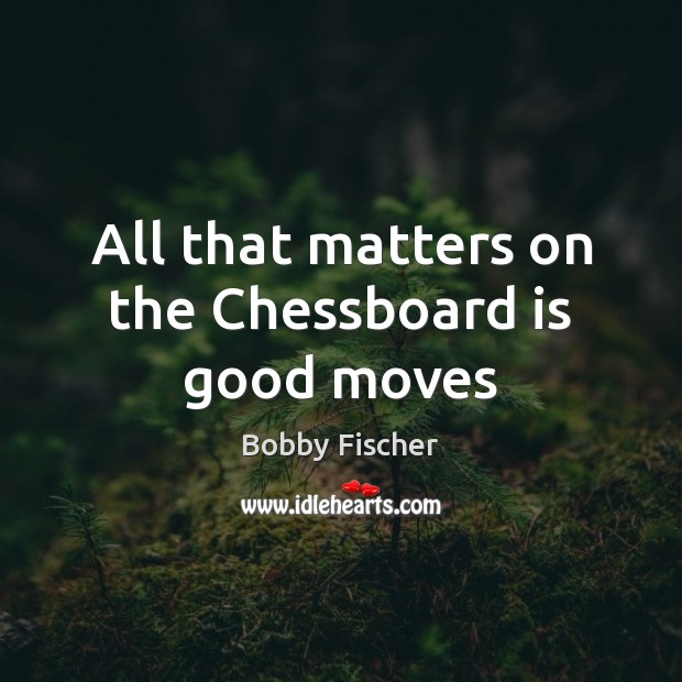All that matters on the Chessboard is good moves Bobby Fischer Picture Quote