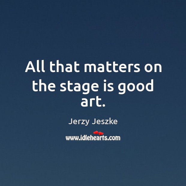 All that matters on the stage is good art. Jerzy Jeszke Picture Quote