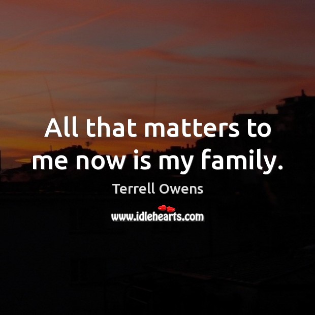 All that matters to me now is my family. Terrell Owens Picture Quote