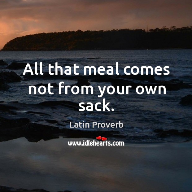 All that meal comes not from your own sack. Latin Proverbs Image