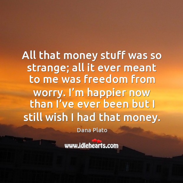 All that money stuff was so strange; all it ever meant to me was freedom from worry. Image
