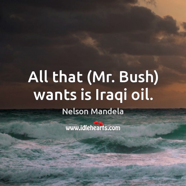 All that (Mr. Bush) wants is Iraqi oil. Nelson Mandela Picture Quote