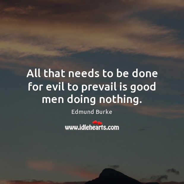 All that needs to be done for evil to prevail is good men doing nothing. Edmund Burke Picture Quote