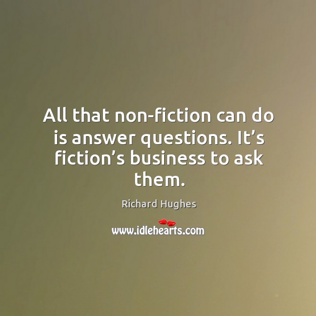 All that non-fiction can do is answer questions. It’s fiction’s business to ask them. Richard Hughes Picture Quote
