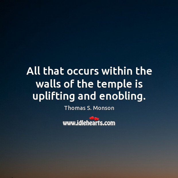 All that occurs within the walls of the temple is uplifting and enobling. Thomas S. Monson Picture Quote
