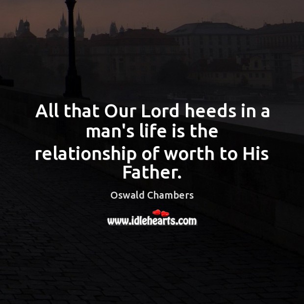 All that Our Lord heeds in a man’s life is the relationship of worth to His Father. Oswald Chambers Picture Quote