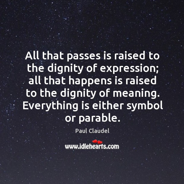 All that passes is raised to the dignity of expression; all that happens is raised Paul Claudel Picture Quote