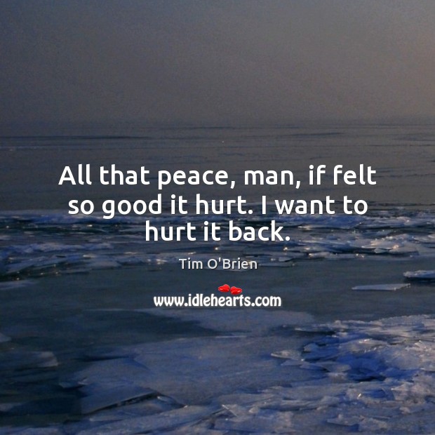 All that peace, man, if felt so good it hurt. I want to hurt it back. Tim O’Brien Picture Quote