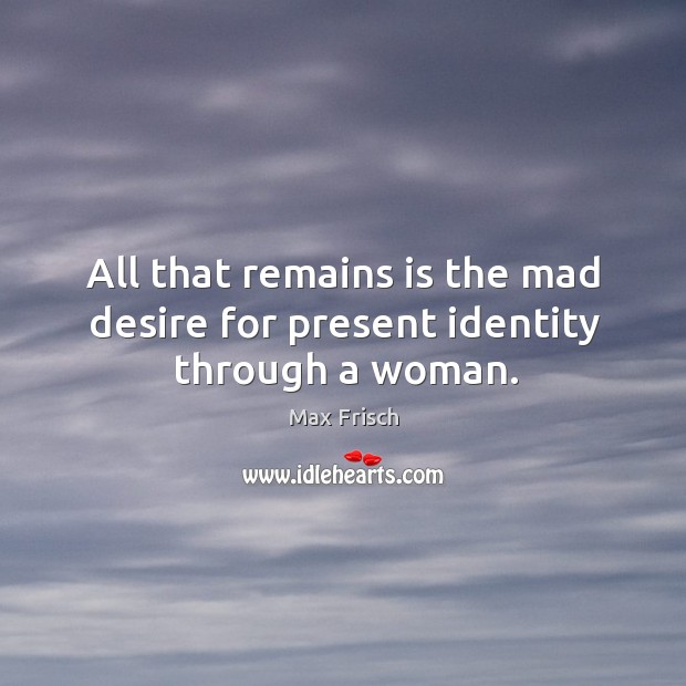 All that remains is the mad desire for present identity through a woman. Image