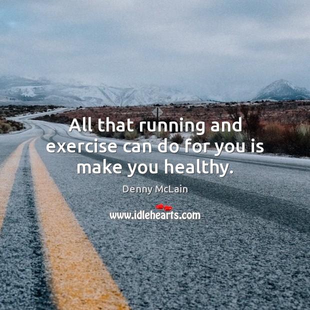 All that running and exercise can do for you is make you healthy. 