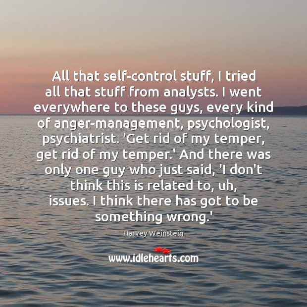 All that self-control stuff, I tried all that stuff from analysts. I Harvey Weinstein Picture Quote
