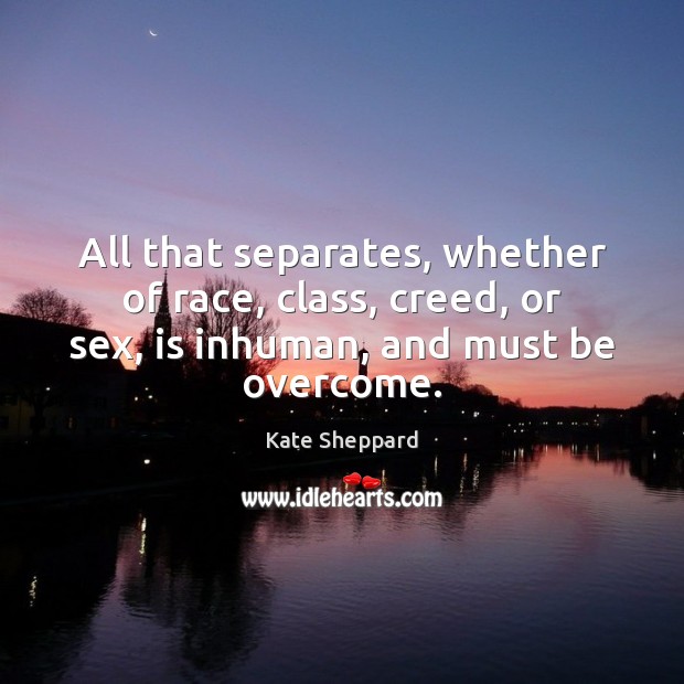 All that separates, whether of race, class, creed, or sex, is inhuman, Kate Sheppard Picture Quote