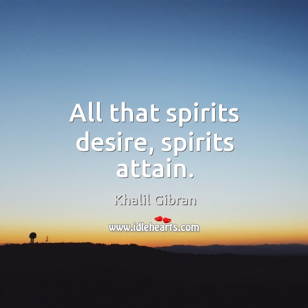 All that spirits desire, spirits attain. Khalil Gibran Picture Quote
