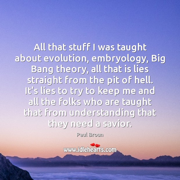 All that stuff I was taught about evolution, embryology, Big Bang theory, Paul Broun Picture Quote