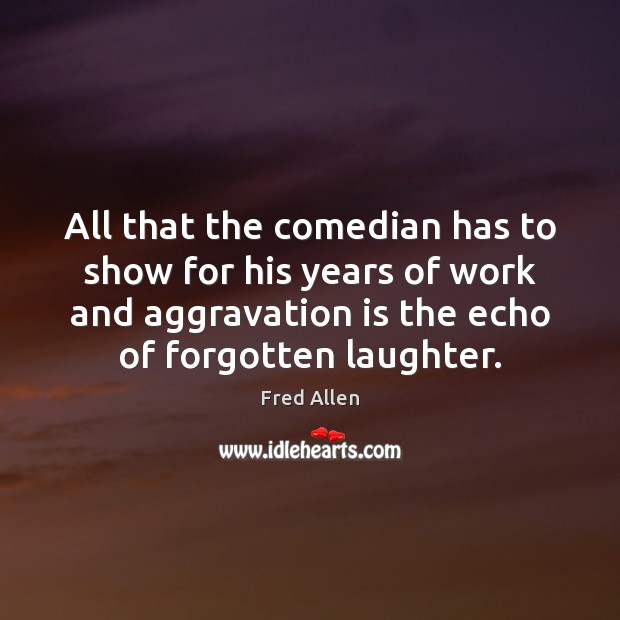 All that the comedian has to show for his years of work Fred Allen Picture Quote