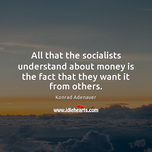 All that the socialists understand about money is the fact that they want it from others. Konrad Adenauer Picture Quote