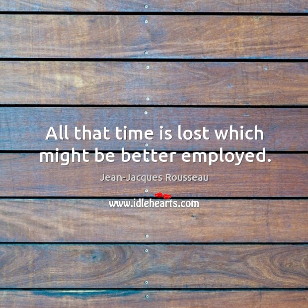 All that time is lost which might be better employed. Jean-Jacques Rousseau Picture Quote