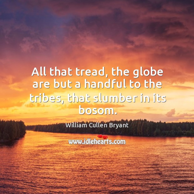 All that tread, the globe are but a handful to the tribes, that slumber in its bosom. William Cullen Bryant Picture Quote