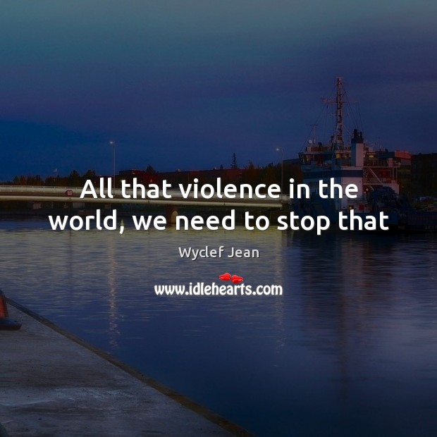 All that violence in the world, we need to stop that Image