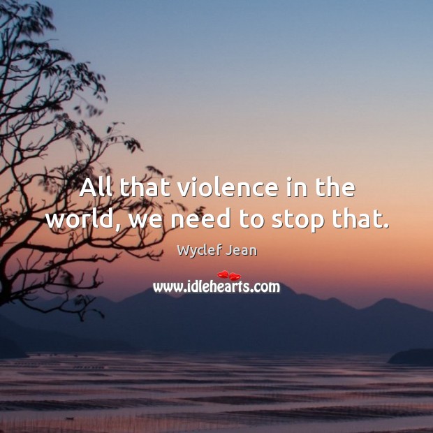 All that violence in the world, we need to stop that. Image