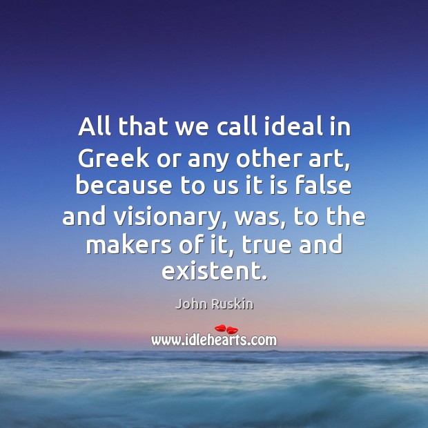 All that we call ideal in Greek or any other art, because John Ruskin Picture Quote