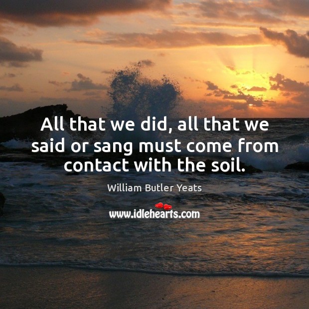 All that we did, all that we said or sang must come from contact with the soil. Image