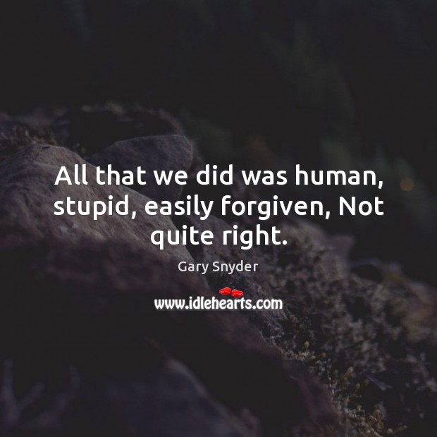 All that we did was human, stupid, easily forgiven, Not quite right. Image