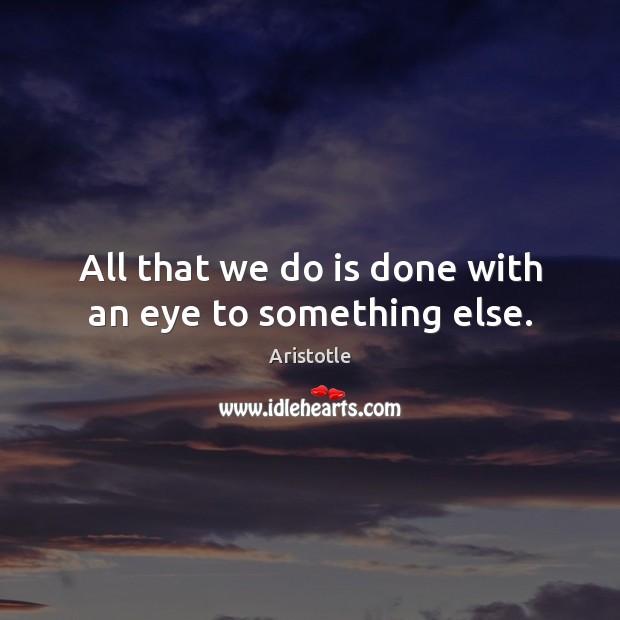 All that we do is done with an eye to something else. Image