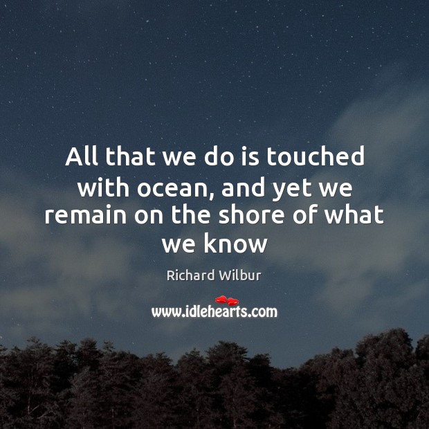 All that we do is touched with ocean, and yet we remain on the shore of what we know Richard Wilbur Picture Quote