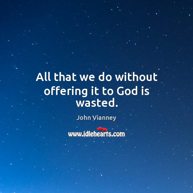 All that we do without offering it to God is wasted. John Vianney Picture Quote