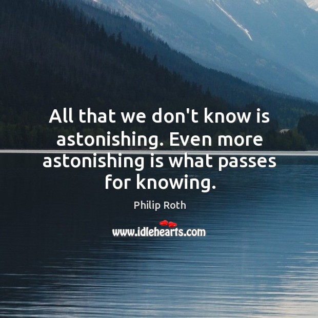 All that we don’t know is astonishing. Even more astonishing is what passes for knowing. Philip Roth Picture Quote
