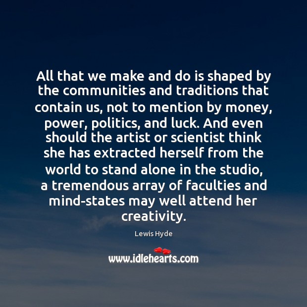 All that we make and do is shaped by the communities and Lewis Hyde Picture Quote