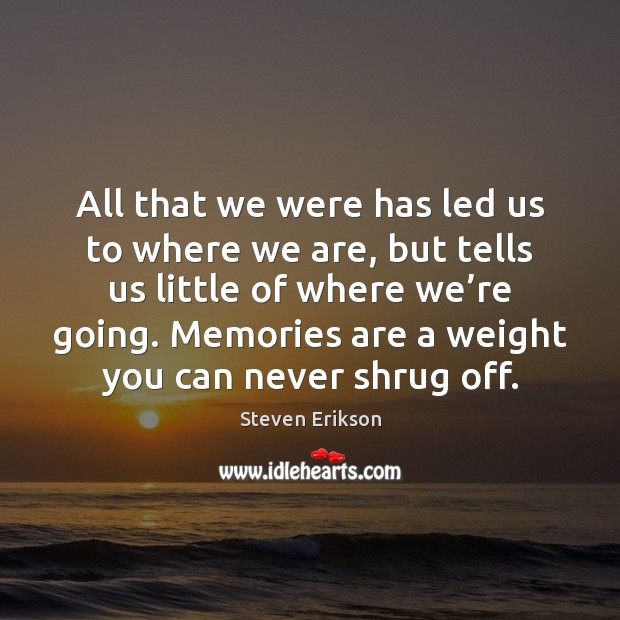 All that we were has led us to where we are, but Steven Erikson Picture Quote