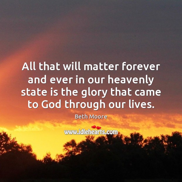 All that will matter forever and ever in our heavenly state is Beth Moore Picture Quote