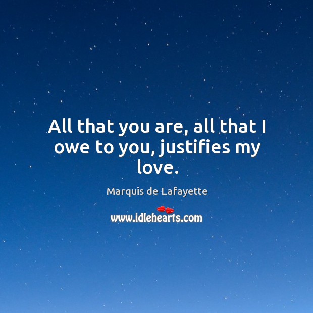 All that you are, all that I owe to you, justifies my love. Marquis de Lafayette Picture Quote