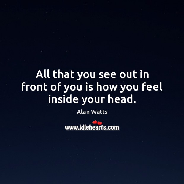 All that you see out in front of you is how you feel inside your head. Image