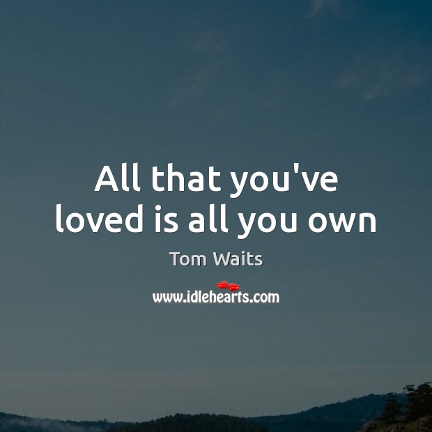 All that you’ve loved is all you own Tom Waits Picture Quote