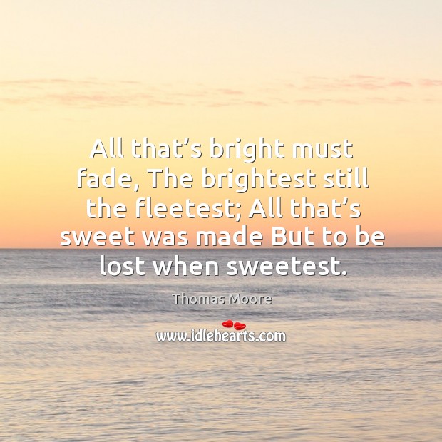 All that’s bright must fade, the brightest still the fleetest; all that’s sweet was made but to be lost when sweetest. Image