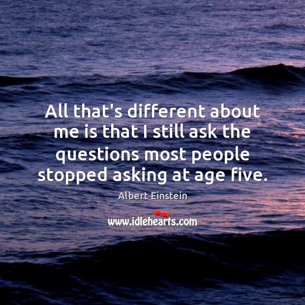 All that’s different about me is that I still ask the questions Albert Einstein Picture Quote
