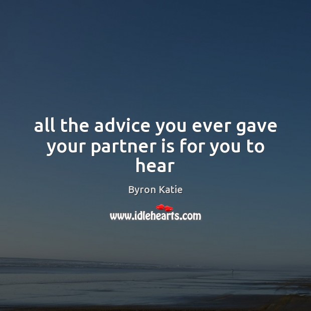 All the advice you ever gave your partner is for you to hear Byron Katie Picture Quote