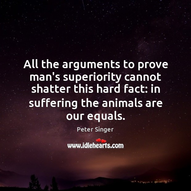 All the arguments to prove man’s superiority cannot shatter this hard fact: Peter Singer Picture Quote