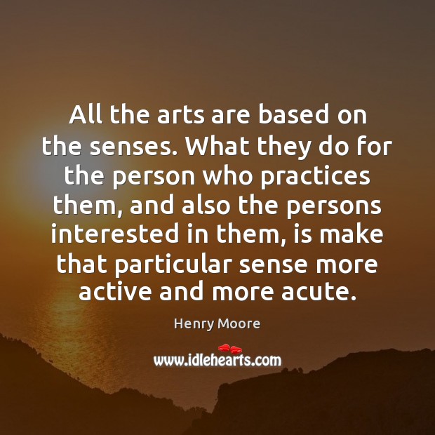 All the arts are based on the senses. What they do for Henry Moore Picture Quote