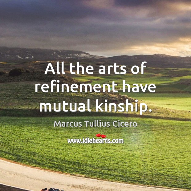 All the arts of refinement have mutual kinship. Marcus Tullius Cicero Picture Quote