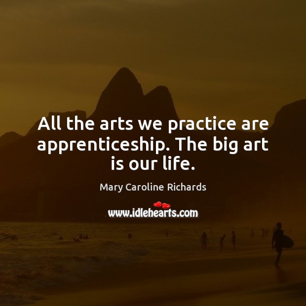 All the arts we practice are apprenticeship. The big art is our life. Mary Caroline Richards Picture Quote