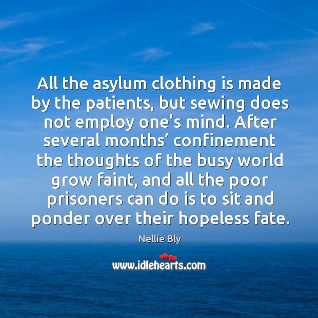 All the asylum clothing is made by the patients, but sewing does not employ one’s mind. Nellie Bly Picture Quote
