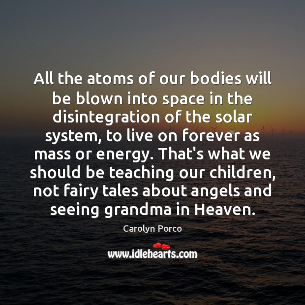 All the atoms of our bodies will be blown into space in Carolyn Porco Picture Quote