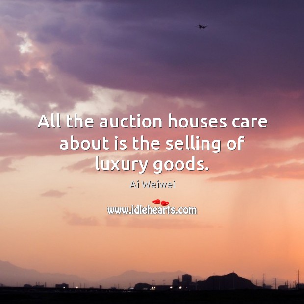 All the auction houses care about is the selling of luxury goods. Ai Weiwei Picture Quote