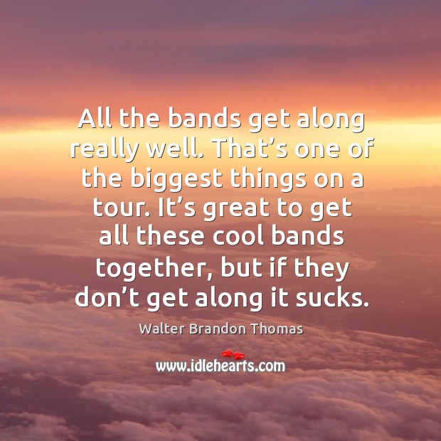All the bands get along really well. That’s one of the biggest things on a tour. Walter Brandon Thomas Picture Quote